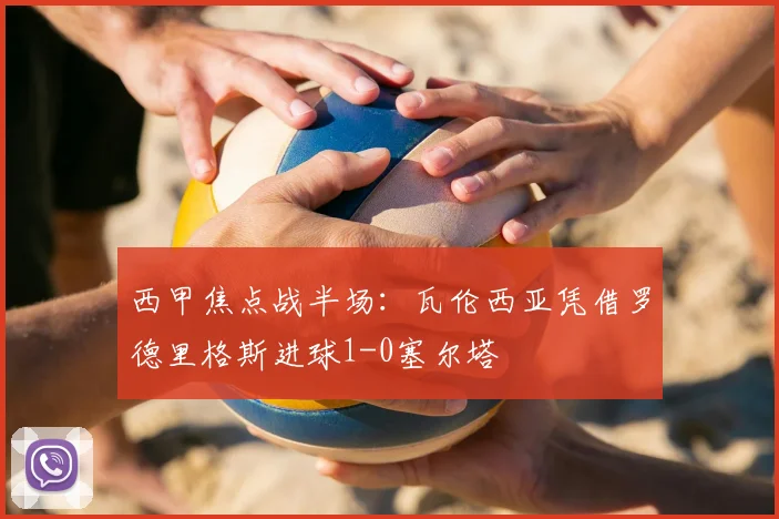 西甲焦点战半场：瓦伦西亚凭借罗德里格斯进球1-0塞尔塔
