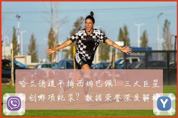 哈兰德追平梅西姆巴佩！三大巨星同创哪项纪录？数据荣誉深度解析