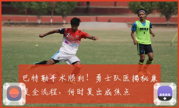 巴特勒手术顺利!勇士队医揭秘康复全流程,何时复出成焦点