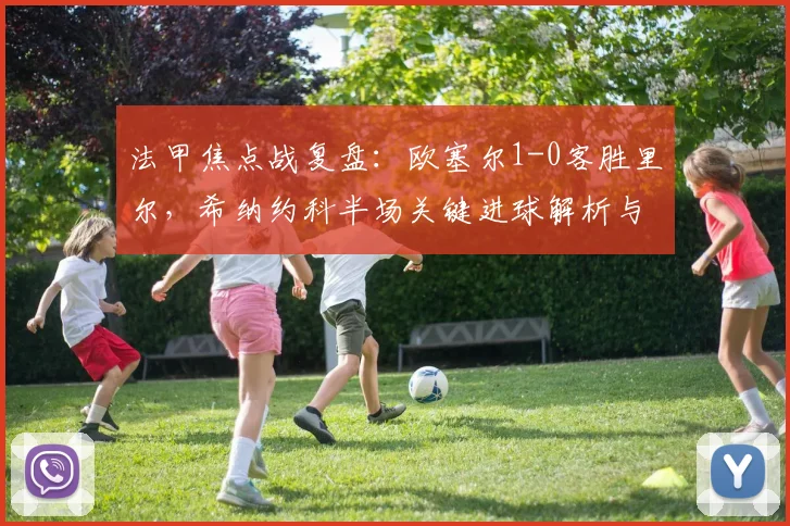 法甲焦点战复盘：欧塞尔1-0客胜里尔，希纳约科半场关键进球解析与战术影响