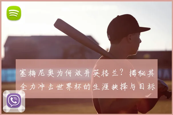 塞梅尼奥为何放弃英格兰？揭秘其全力冲击世界杯的生涯抉择与目标