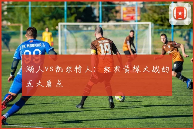 湖人vs凯尔特人：经典黄绿大战的五大看点