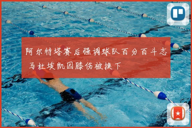 阿尔特塔赛后强调球队百分百斗志 马杜埃凯因膝伤被换下