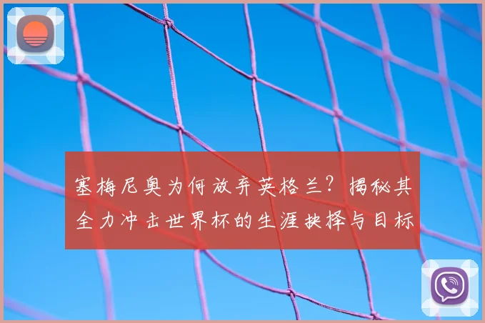 塞梅尼奥为何放弃英格兰?揭秘其全力冲击世界杯的生涯抉择与目标