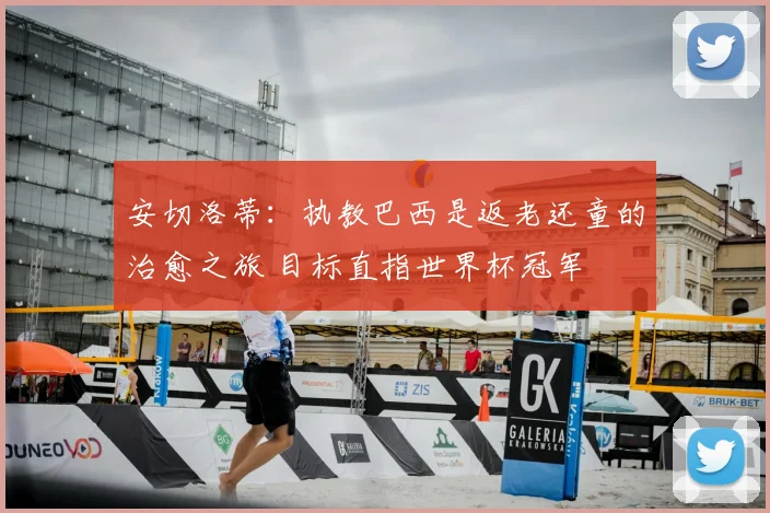 安切洛蒂:执教巴西是返老还童的治愈之旅 目标直指世界杯冠军