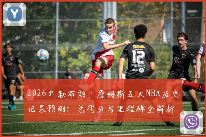 2026年勒布朗·詹姆斯五大NBA历史记录预测：总得分与里程碑全解析
