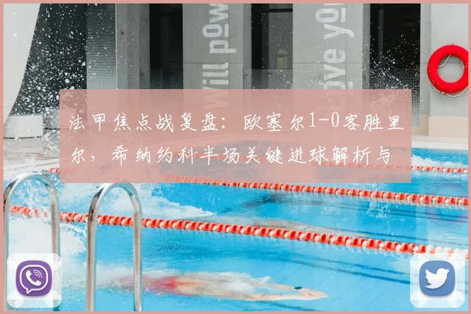 法甲焦点战复盘:欧塞尔1-0客胜里尔,希纳约科半场关键进球解析与战术影响