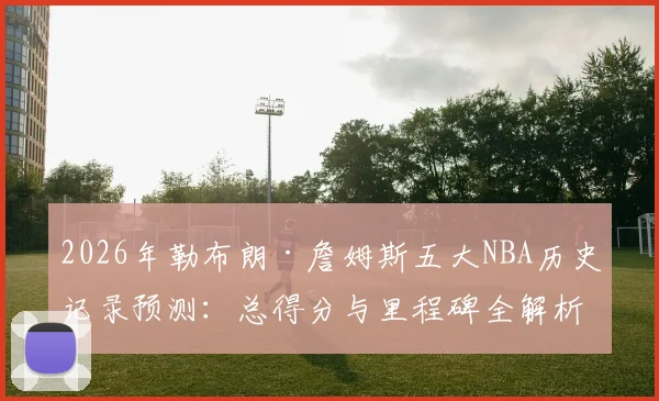 2026年勒布朗·詹姆斯五大NBA历史记录预测:总得分与里程碑全解析