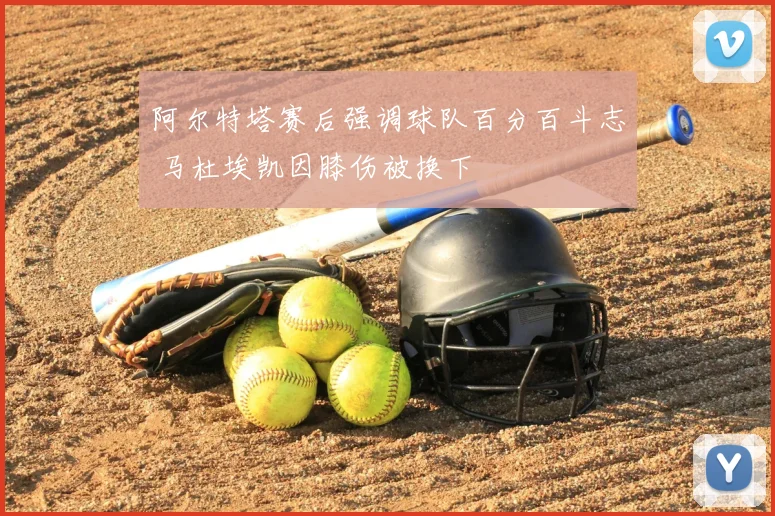 阿尔特塔赛后强调球队百分百斗志 马杜埃凯因膝伤被换下