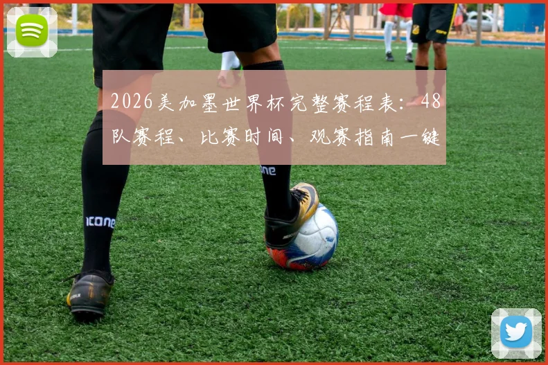 2026美加墨世界杯完整赛程表：48队赛程、比赛时间、观赛指南一键获取
