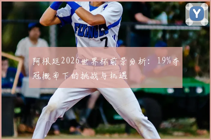 阿根廷2026世界杯前景分析：19%夺冠概率下的挑战与机遇