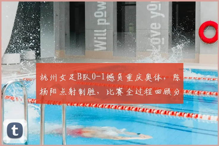 杭州女足B队0-1憾负重庆奥体，陈杨阳点射制胜，比赛全过程回顾分析