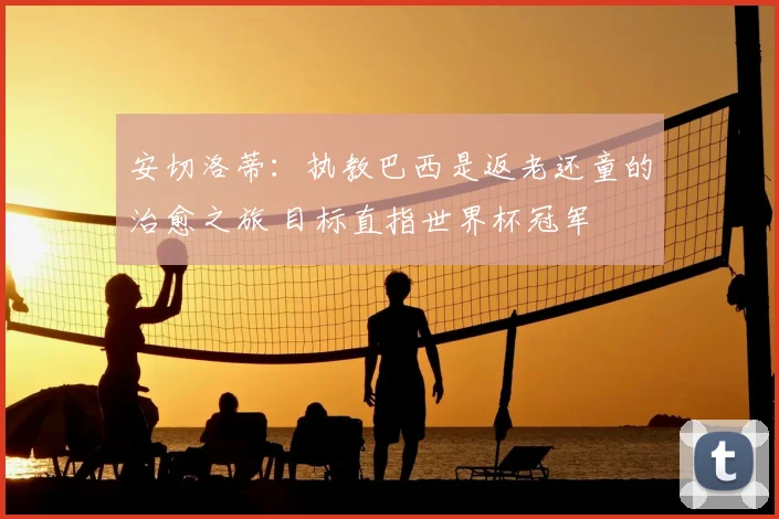 安切洛蒂：执教巴西是返老还童的治愈之旅 目标直指世界杯冠军